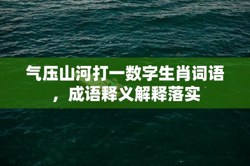 气压山河打一数字生肖词语，成语释义解释落实