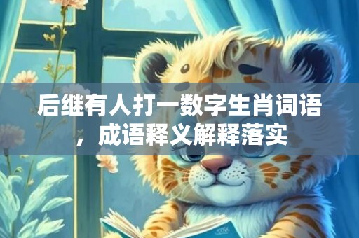 后继有人打一数字生肖词语，成语释义解释落实插图