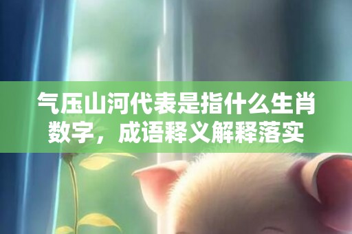 气压山河代表是指什么生肖数字，成语释义解释落实插图