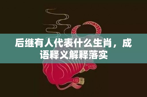 后继有人代表什么生肖，成语释义解释落实插图
