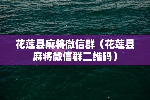 花莲县麻将微信群（花莲县麻将微信群二维码）
