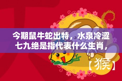 今期鼠牛蛇出特，水泉冷涩七九绝是指代表什么生肖，打一最佳成语释义解释落实插图
