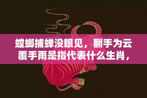 螳螂捕蝉没眼见，翻手为云覆手雨是指代表什么生肖，打一最佳成语释义解释落实插图