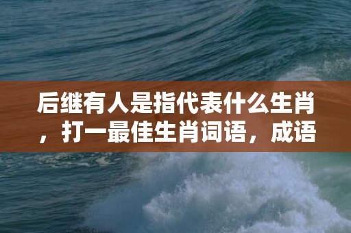后继有人是指代表什么生肖，打一最佳生肖词语，成语释义解释落实插图