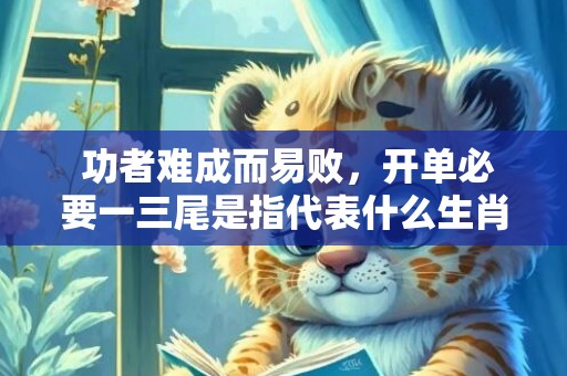 功者难成而易败，开单必要一三尾是指代表什么生肖，打一最佳成语释义解释落实插图