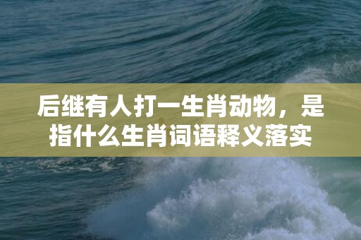 后继有人打一生肖动物，是指什么生肖词语释义落实
