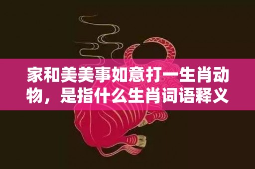 家和美美事如意打一生肖动物，是指什么生肖词语释义落实