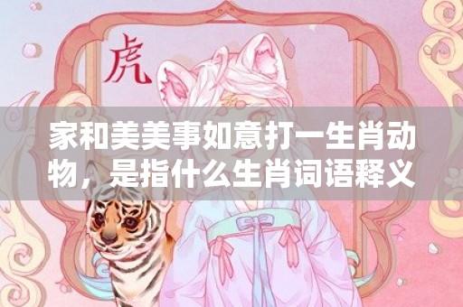 家和美美事如意打一生肖动物，是指什么生肖词语释义落实