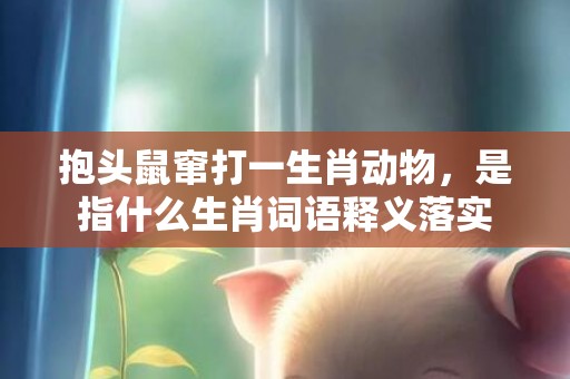 抱头鼠窜打一生肖动物，是指什么生肖词语释义落实插图