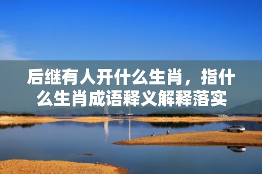 后继有人开什么生肖，指什么生肖成语释义解释落实插图