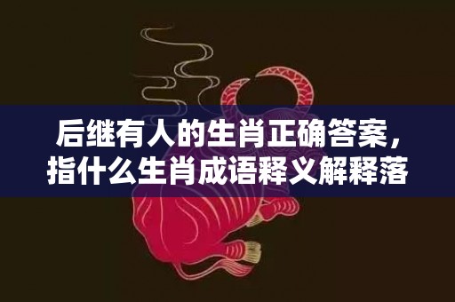 后继有人的生肖正确答案，指什么生肖成语释义解释落实插图