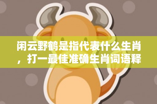 闲云野鹤是指代表什么生肖，打一最佳准确生肖词语释义落实插图