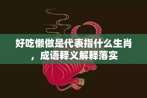 好吃懒做是代表指什么生肖，成语释义解释落实