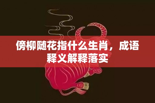 傍柳随花指什么生肖，成语释义解释落实