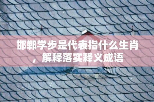 邯郸学步是代表指什么生肖，解释落实释义成语