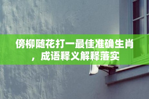 傍柳随花打一最佳准确生肖，成语释义解释落实插图