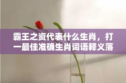 霸王之资代表什么生肖，打一最佳准确生肖词语释义落实解释插图
