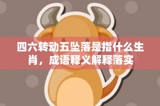 四六转动五坠落是指什么生肖，成语释义解释落实