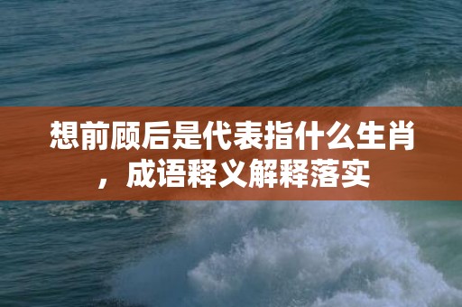 想前顾后是代表指什么生肖，成语释义解释落实插图
