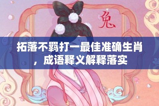 拓落不羁打一最佳准确生肖，成语释义解释落实