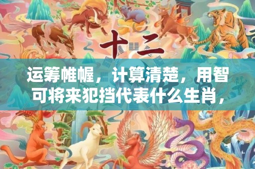 运筹帷幄，计算清楚，用智可将来犯挡代表什么生肖，打一最佳准确生肖词语释义落实解释