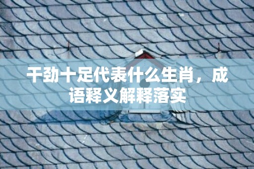 干劲十足代表什么生肖，成语释义解释落实