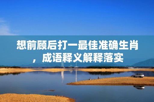 想前顾后打一最佳准确生肖，成语释义解释落实