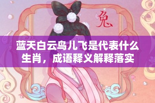 蓝天白云鸟儿飞是代表什么生肖，成语释义解释落实