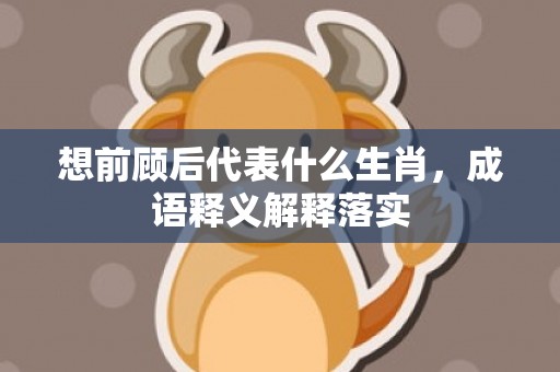 想前顾后代表什么生肖，成语释义解释落实