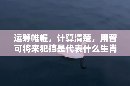 运筹帷幄，计算清楚，用智可将来犯挡是代表什么生肖，成语释义解释落实
