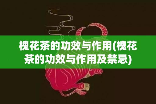 槐花茶的功效与作用(槐花茶的功效与作用及禁忌)