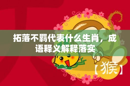 拓落不羁代表什么生肖，成语释义解释落实