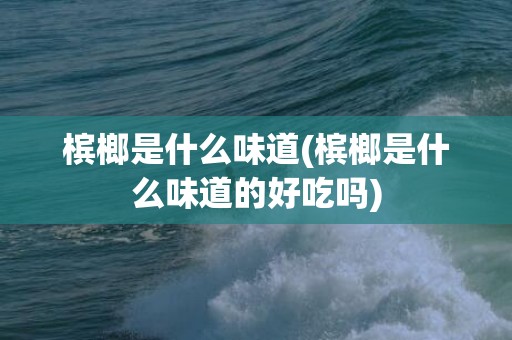 槟榔是什么味道(槟榔是什么味道的好吃吗)