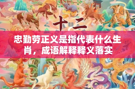 忠勤劳正义是指代表什么生肖，成语解释释义落实
