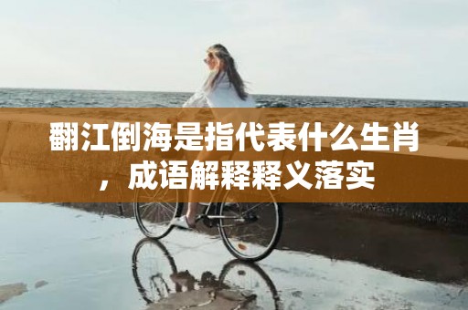 翻江倒海是指代表什么生肖，成语解释释义落实
