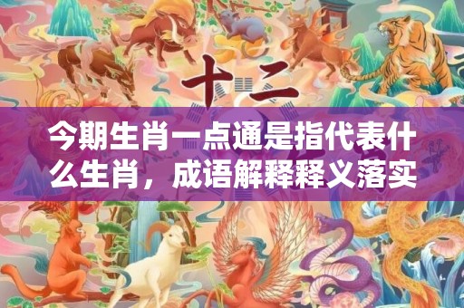 今期生肖一点通是指代表什么生肖，成语解释释义落实