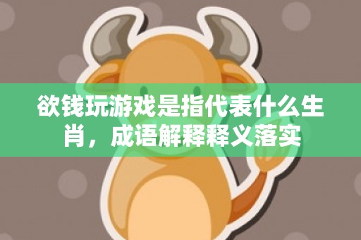 欲钱玩游戏是指代表什么生肖，成语解释释义落实