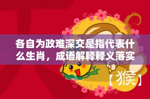 各自为政难深交是指代表什么生肖，成语解释释义落实