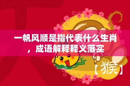 一帆风顺是指代表什么生肖，成语解释释义落实