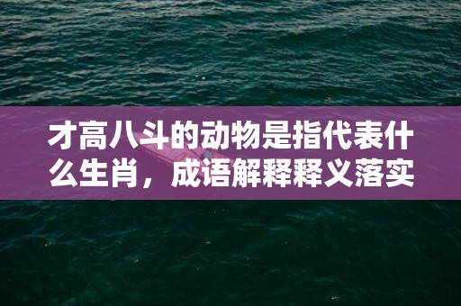才高八斗的动物是指代表什么生肖，成语解释释义落实插图