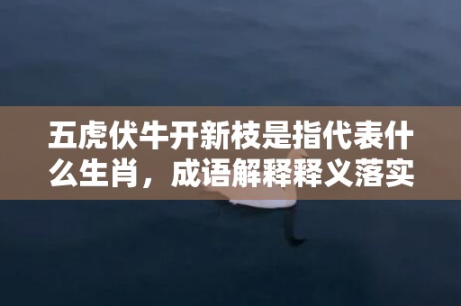 五虎伏牛开新枝是指代表什么生肖，成语解释释义落实