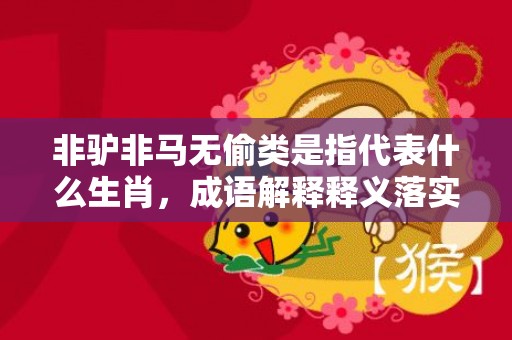 非驴非马无偷类是指代表什么生肖，成语解释释义落实