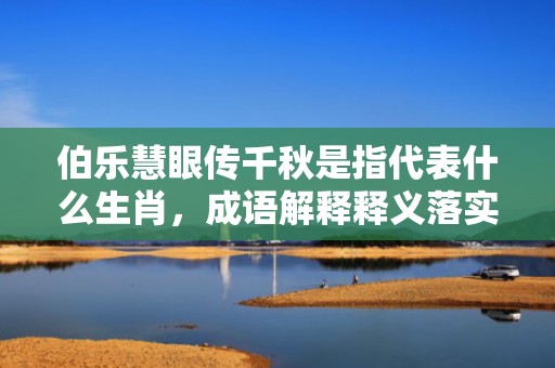 伯乐慧眼传千秋是指代表什么生肖，成语解释释义落实