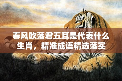 春风吹落君五耳是代表什么生肖，精准成语精选落实