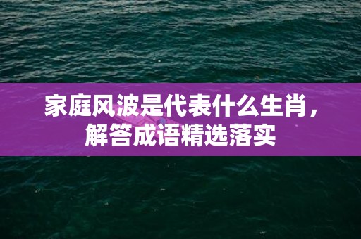 家庭风波是代表什么生肖，解答成语精选落实