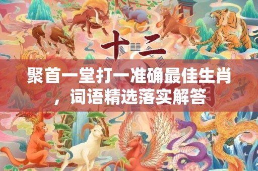 聚首一堂打一准确最佳生肖，词语精选落实解答