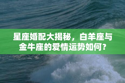 星座婚配大揭秘，白羊座与金牛座的爱情运势如何？