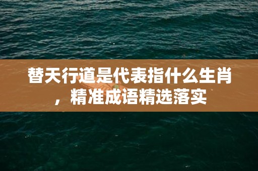 替天行道是代表指什么生肖，精准成语精选落实
