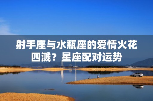 射手座与水瓶座的爱情火花四溅？星座配对运势