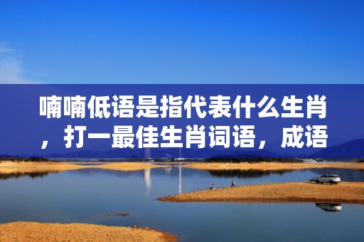 喃喃低语是指代表什么生肖，打一最佳生肖词语，成语释义解释落实